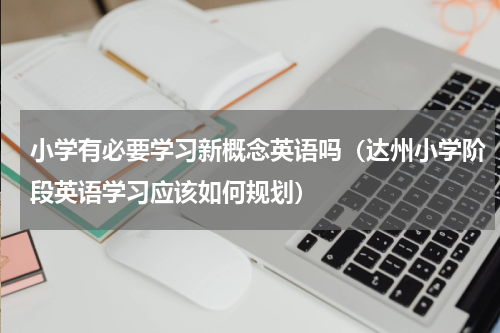 小学有必要学习新概念英语吗（达州小学阶段英语学习应该如何规划）