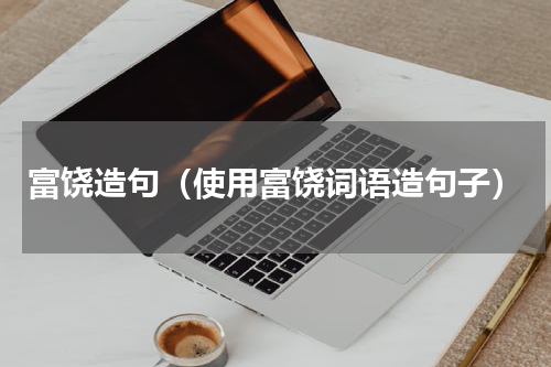 富饶造句（使用富饶词语造句子）