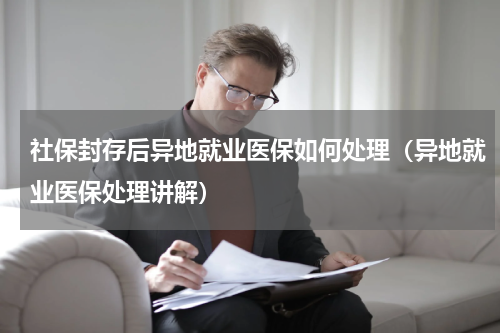 社保封存后异地就业医保如何处理（异地就业医保处理讲解）