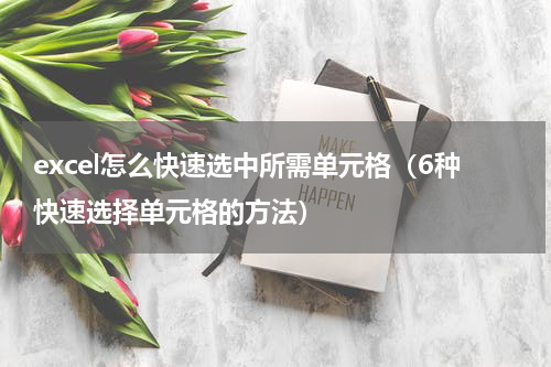 excel怎么快速选中所需单元格（6种快速选择单元格的方法）