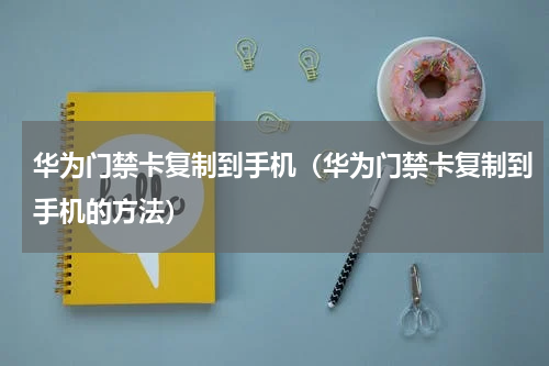 华为门禁卡复制到手机（华为门禁卡复制到手机的方法）