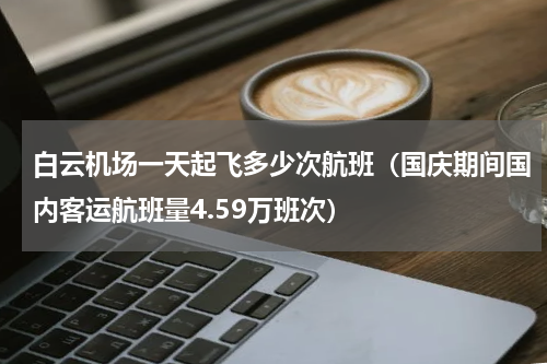 白云机场一天起飞多少次航班（国庆期间国内客运航班量4.59万班次）