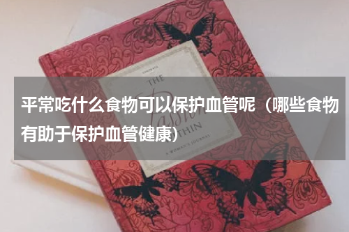 平常吃什么食物可以保护血管呢（哪些食物有助于保护血管健康）