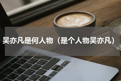 吴亦凡是何人物（是个人物吴亦凡）