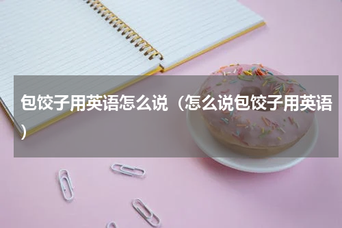 包饺子用英语怎么说（怎么说包饺子用英语）