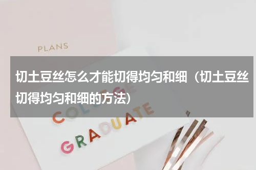 切土豆丝怎么才能切得均匀和细（切土豆丝切得均匀和细的方法）