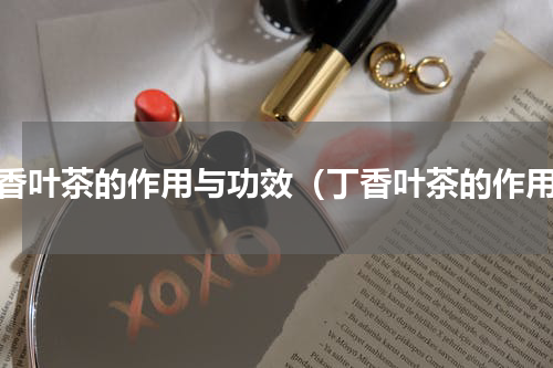 丁香叶茶的作用与功效（丁香叶茶的作用）