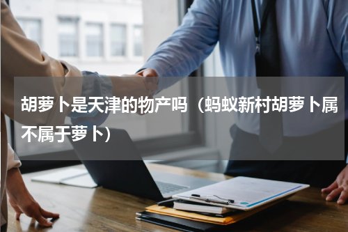 胡萝卜是天津的物产吗（蚂蚁新村胡萝卜属不属于萝卜）