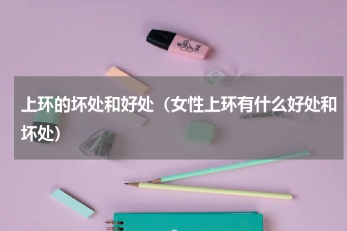 上环的坏处和好处（女性上环有什么好处和坏处）