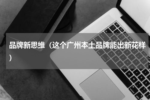 品牌新思维（这个广州本土品牌能出新花样）