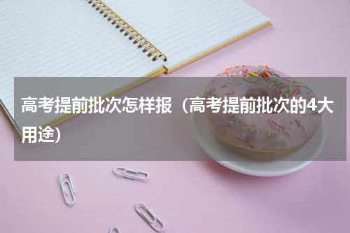 高考提前批次怎样报（高考提前批次的4大用途）