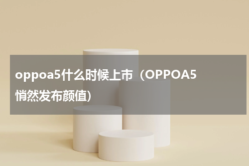 oppoa5什么时候上市（OPPOA5悄然发布颜值）