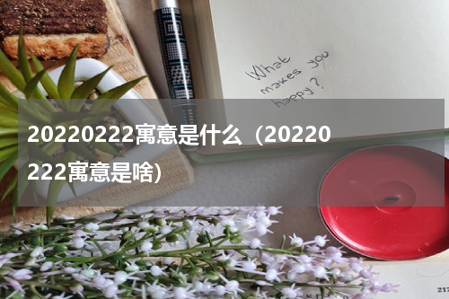20220222寓意是什么（20220222寓意是啥）