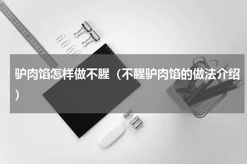 驴肉馅怎样做不腥（不腥驴肉馅的做法介绍）