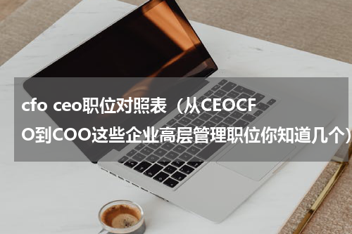 cfo ceo职位对照表（从CEOCFO到COO这些企业高层管理职位你知道几个）