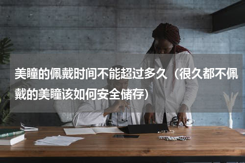 美瞳的佩戴时间不能超过多久（很久都不佩戴的美瞳该如何安全储存）