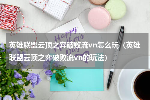 英雄联盟云顶之弈破败流vn怎么玩（英雄联盟云顶之弈破败流vn的玩法）