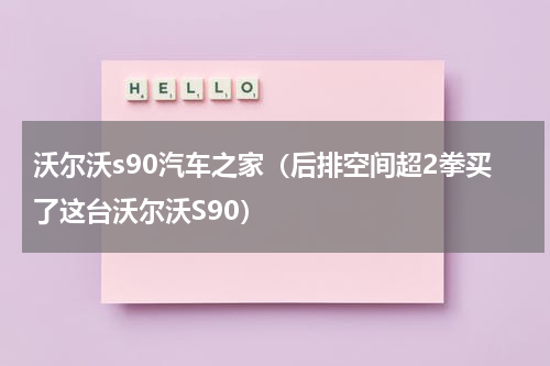 沃尔沃s90汽车之家（后排空间超2拳买了这台沃尔沃S90）