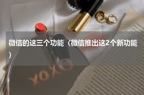 微信的这三个功能（微信推出这2个新功能）