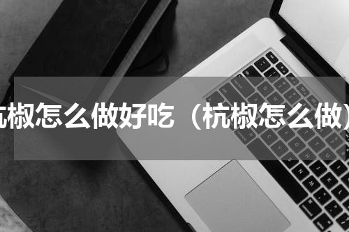 杭椒怎么做好吃（杭椒怎么做）