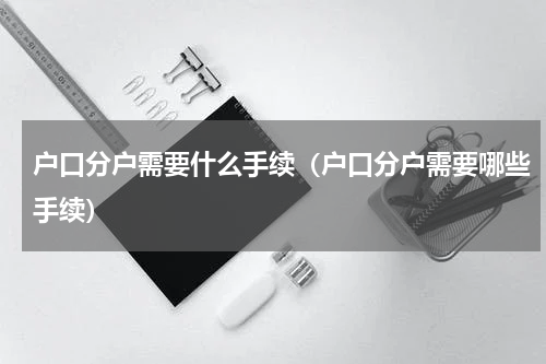 户口分户需要什么手续（户口分户需要哪些手续）