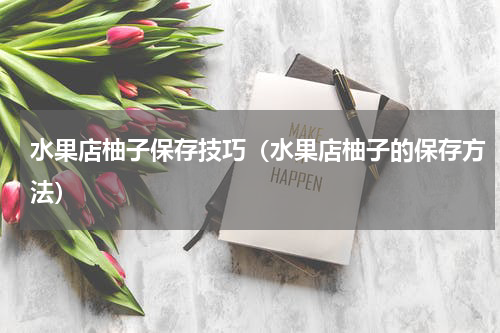 水果店柚子保存技巧（水果店柚子的保存方法）