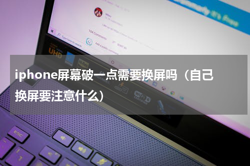 iphone屏幕破一点需要换屏吗（自己换屏要注意什么）