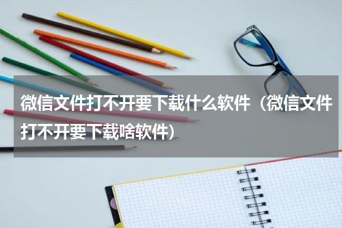微信文件打不开要下载什么软件（微信文件打不开要下载啥软件）