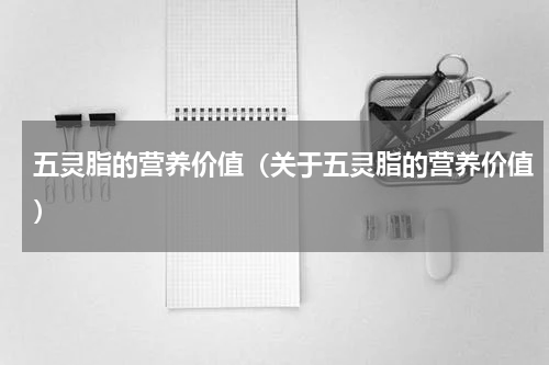 五灵脂的营养价值（关于五灵脂的营养价值）