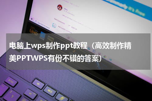 电脑上wps制作ppt教程（高效制作精美PPTWPS有份不错的答案）