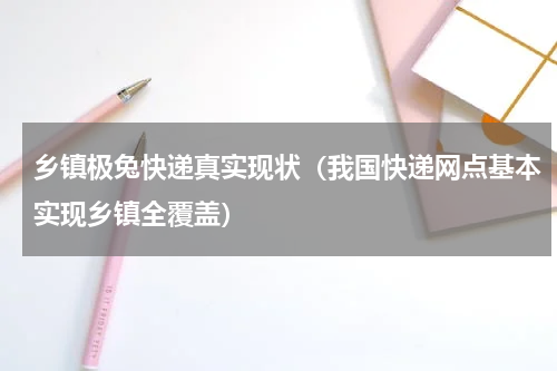 乡镇极兔快递真实现状（我国快递网点基本实现乡镇全覆盖）