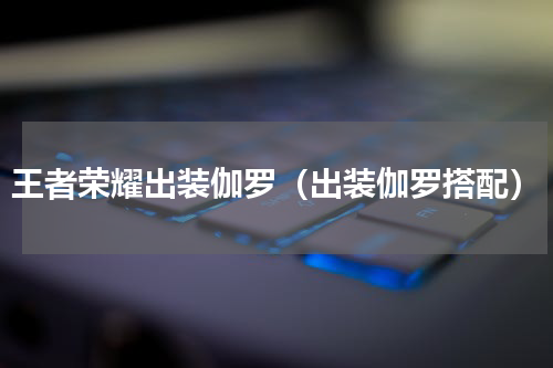 王者荣耀出装伽罗（出装伽罗搭配）
