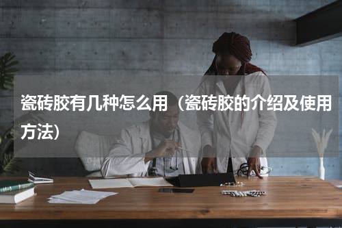 瓷砖胶有几种怎么用（瓷砖胶的介绍及使用方法）