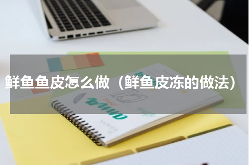 鲜鱼鱼皮怎么做（鲜鱼皮冻的做法）