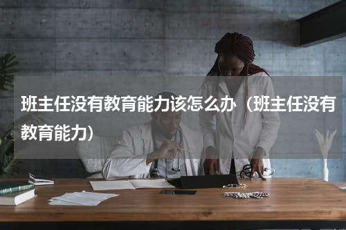 班主任没有教育能力该怎么办（班主任没有教育能力）