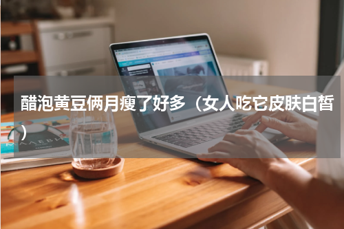 醋泡黄豆俩月瘦了好多（女人吃它皮肤白皙）