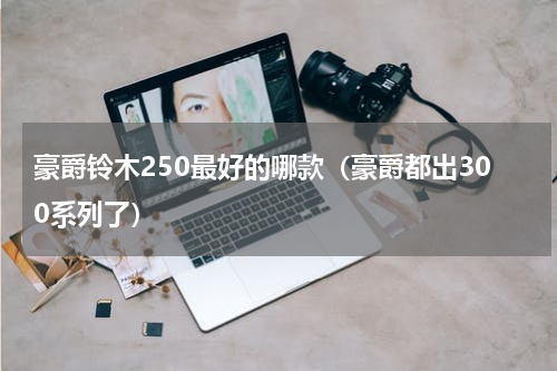 豪爵铃木250最好的哪款（豪爵都出300系列了）