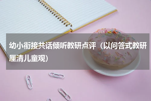 幼小衔接共话倾听教研点评（以问答式教研厘清儿童观）