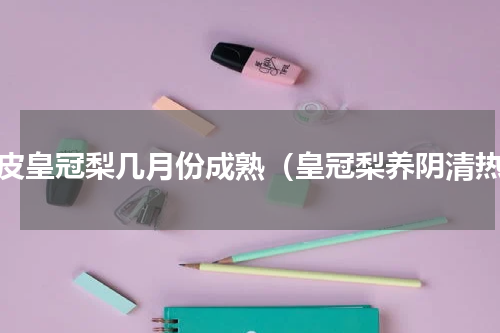 青皮皇冠梨几月份成熟（皇冠梨养阴清热）