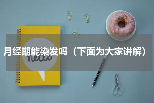 月经期能染发吗（下面为大家讲解）