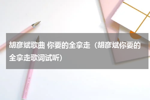 胡彦斌歌曲 你要的全拿走（胡彦斌你要的全拿走歌词试听）