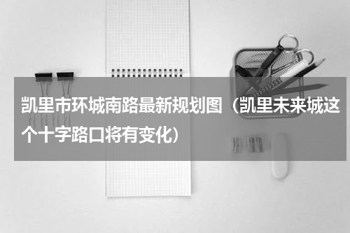 凯里市环城南路最新规划图（凯里未来城这个十字路口将有变化）