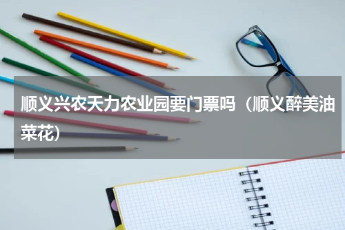顺义兴农天力农业园要门票吗（顺义醉美油菜花）