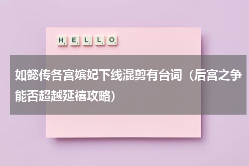如懿传各宫嫔妃下线混剪有台词（后宫之争能否超越延禧攻略）