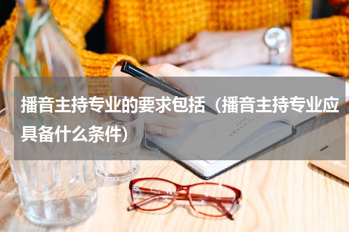 播音主持专业的要求包括（播音主持专业应具备什么条件）