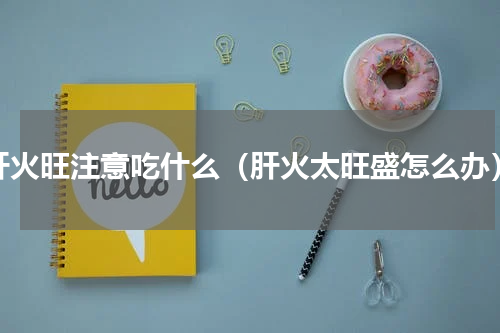 肝火旺注意吃什么（肝火太旺盛怎么办）