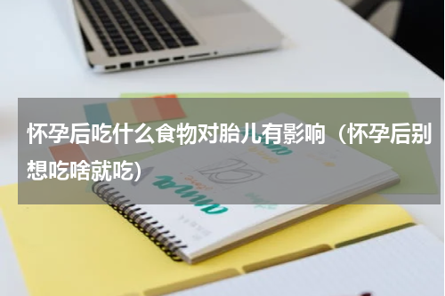 怀孕后吃什么食物对胎儿有影响（怀孕后别想吃啥就吃）