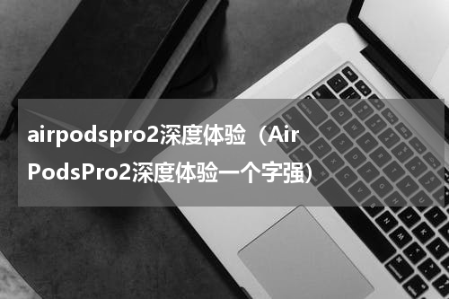 airpodspro2深度体验（AirPodsPro2深度体验一个字强）
