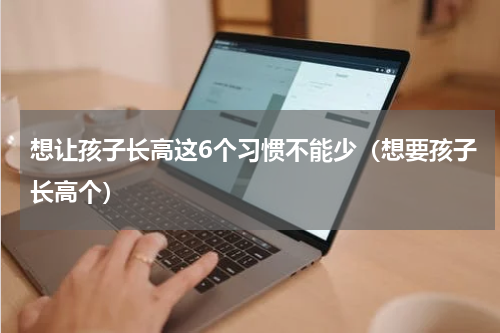 想让孩子长高这6个习惯不能少（想要孩子长高个）