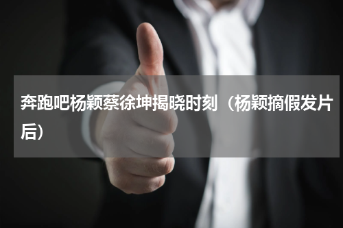 奔跑吧杨颖蔡徐坤揭晓时刻（杨颖摘假发片后）